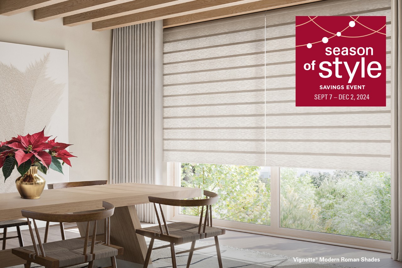 Season of Style Savings Event. Rebates starting at $400 on qualifying purchases of Hunter Douglas shades.